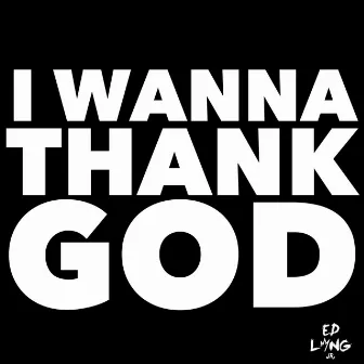 I Wanna Thank God by ED Long, Jr.