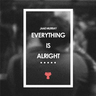 Everything Is Alright by Jaae Murray