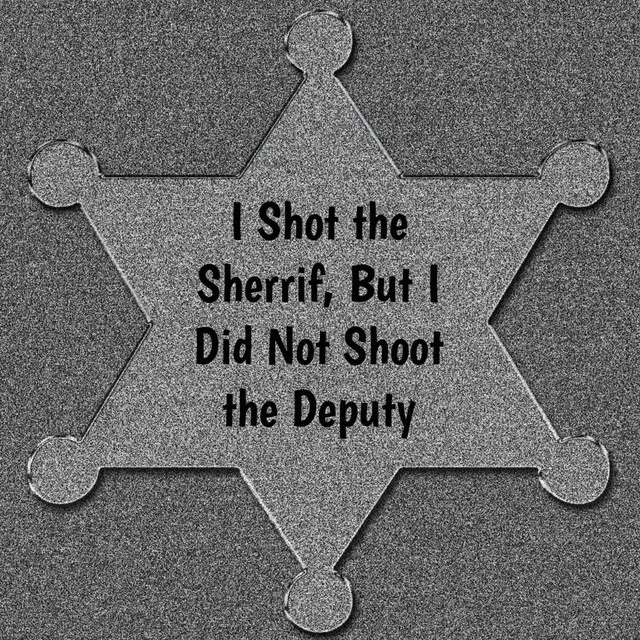 I Shot the Sherrif, But I Did Not Shoot the Deputy