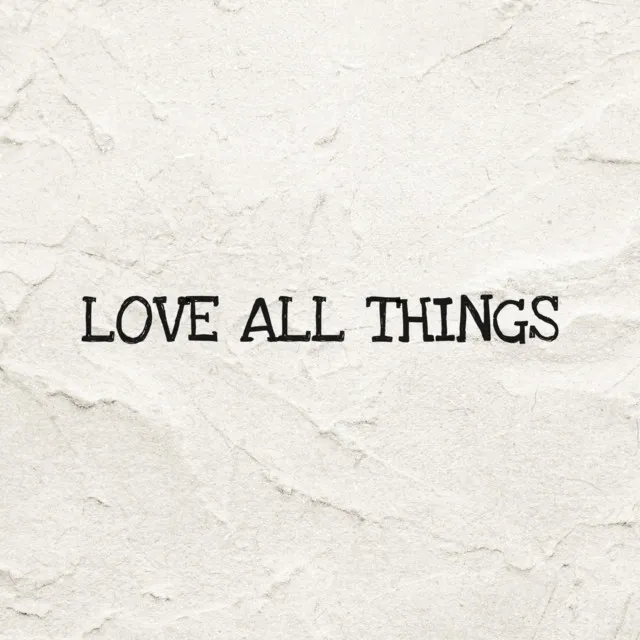 LOVE ALL THINGS