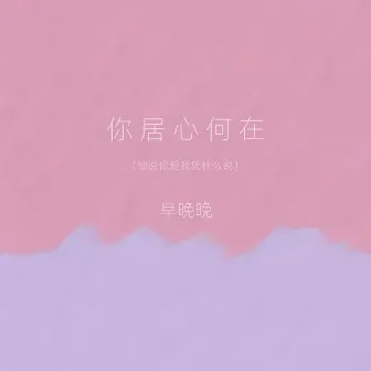 你居心何在 (你说你爱我凭什么说) by 早晚晚