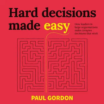 Hard Decisions Made Easy (How leaders in large organisations make complex decisions that stick) by Paul Gordon