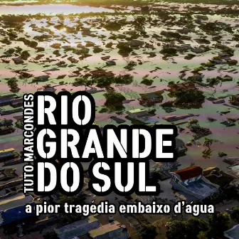 Rio Grande do Sul - A Pior Tragédia Embaixo D'água by Tuto Marcondes