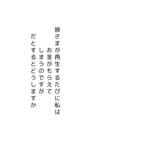 皆さまが再生するたびに私はお金がもらえてしまうのですが だとするとどうしますか