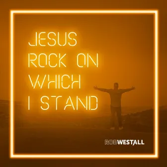 Jesus Rock on Which I Stand by Rob Westall