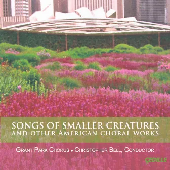 Songs of Smaller Creatures and Other American Choral Works by Christopher Bell