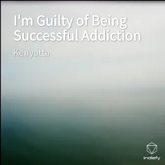 I'm Guilty of Being Successful Addiction by Kenyatta