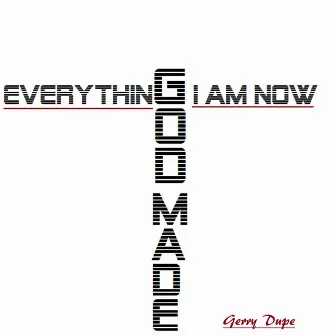 Everything I Am Now, God Made by Gerry Dupe