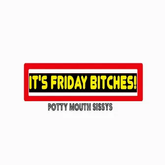 It's Friday Bitches! by Potty Mouth Sissys