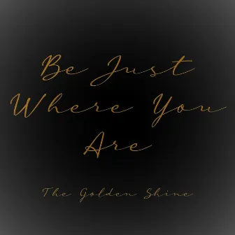 Be Just Where You Are by The Golden Shine