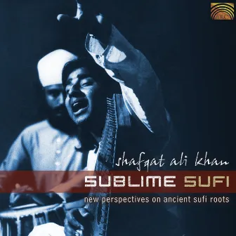 Shafqat Ali Khan: Sublime Sufi - New Perspectives On Ancient Sufi Roots by Shafqat Ali Khan