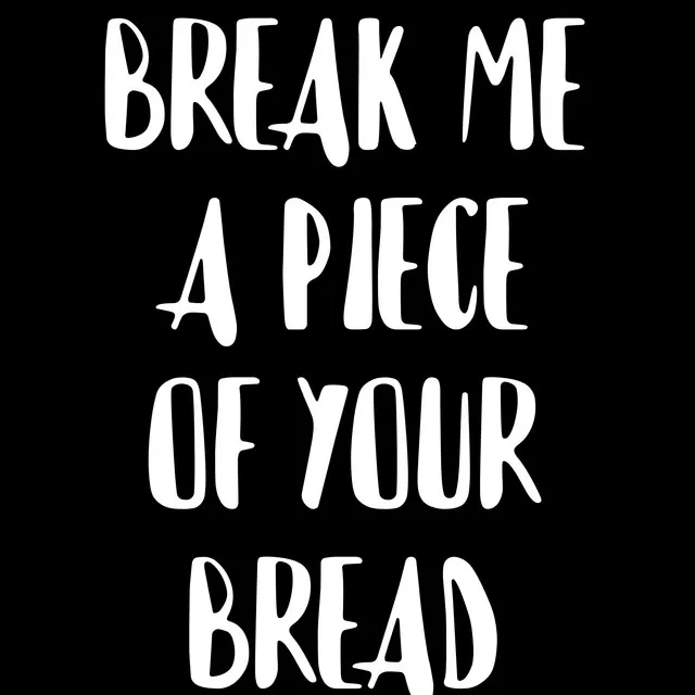 BREAK ME A PIECE OF YOUR BREAD