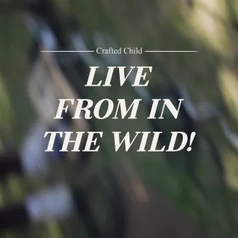 LIVE FROM IN THE WILD! by Crafted Child