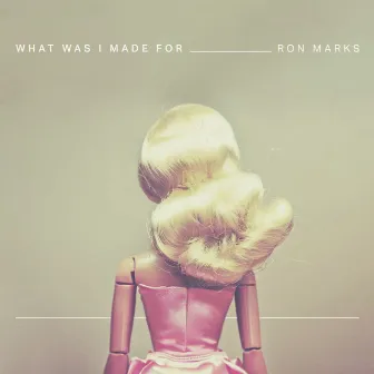 What Was I Made For by Ron Marks