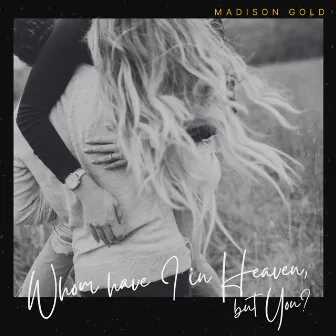 Whom Have I In Heaven, but You? by Madison Gold