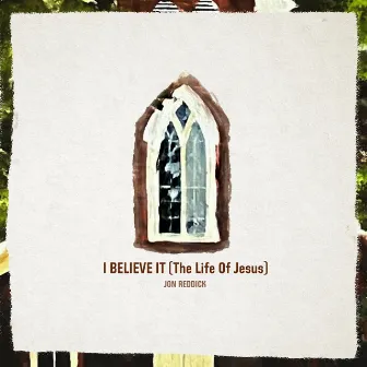 I Believe It (The Life of Jesus) by Jon Reddick