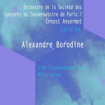 Orchestre de la Société des Concerts du Conservatoire de Paris / Ernest Ansermet spielen: Alexandre Borodine: Eine Steppenskizze aus Mittelasien by Orchestre de la Société des Concerts du Conservatoire de Paris