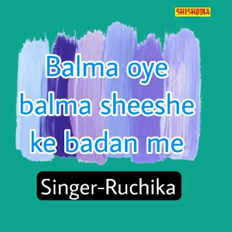 Balma Oye Balma Sheeshe Ke Badan Me by Ruchika