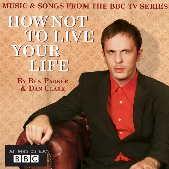 How Not To Live Your Life (Music & Songs from the BBC TV Series) by Ben Parker