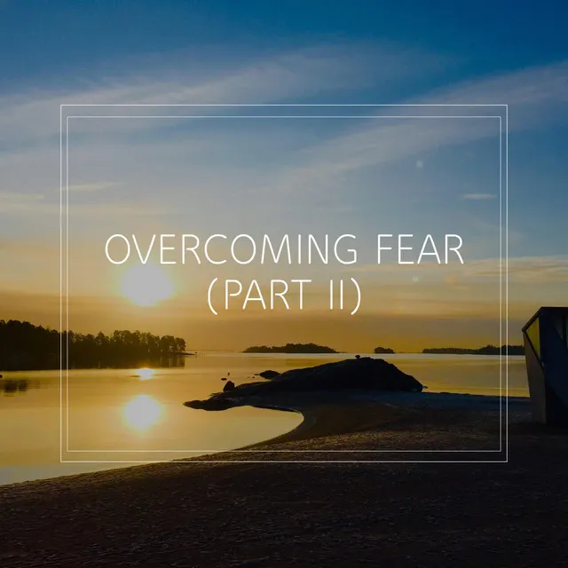 Overcoming Fear, Pt. 2