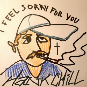 I Feel Sorry For You by Hank Chill