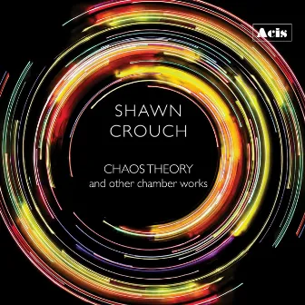 Shawn Crouch: Chaos Theory and Other Chamber Works by Shawn Crouch