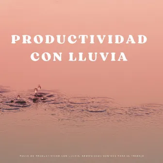 Pulso De Productividad Con Lluvia: Armoniosos Sonidos Para El Trabajo by Música de Trabajo Ambiente