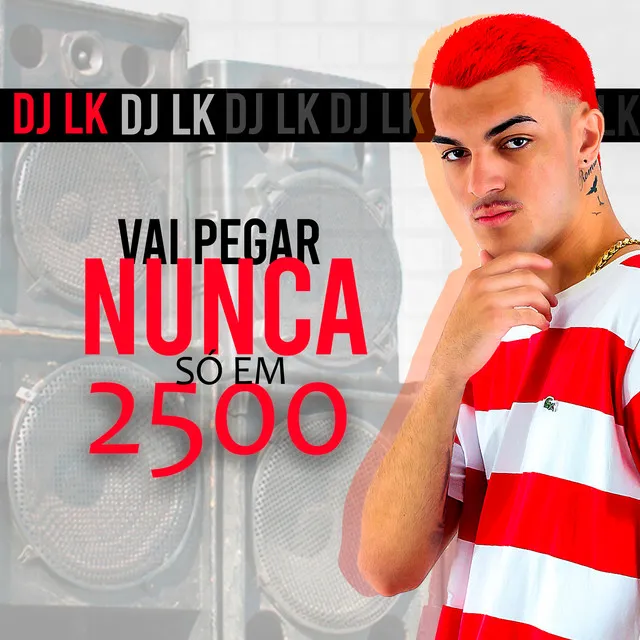 Vai pegar Nunca só em 2500