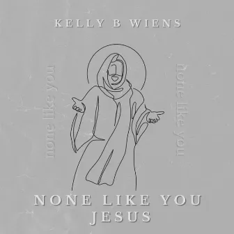 None Like You Jesus by Kelly B Wiens