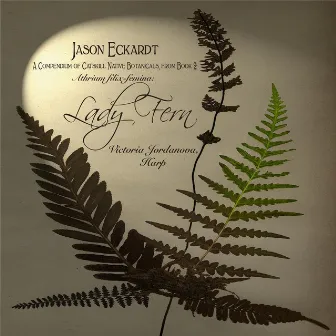 Jason Eckardt: A Compendium of Catskill Native Botanicals, From Book 2: Lady Fern for Harp by Victoria Jordanova