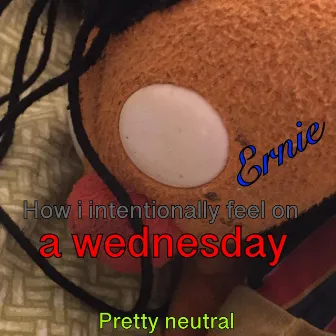 How i intentionally feel on a wednesday (Pretty neutral) by Ernie