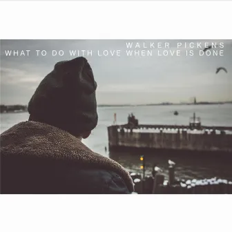 What to Do with Love When Love Is Done by Walker Pickens