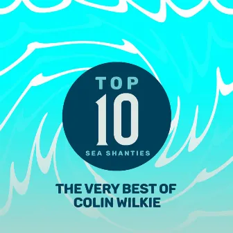 Top 10 Sea Shanties - The Very Best of Colin Wilkie by Colin Wilkie