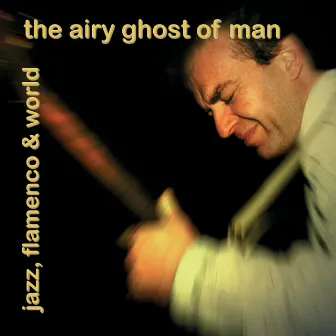 The Airy Ghost of Man: Jazz, Flamenco & World by Marc Lezwijn