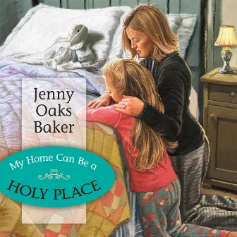 My Home Can Be a Holy Place by Jenny Oaks Baker