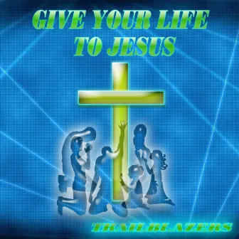 GIVE YOUR LIFE TO JESUS by Trailblazers