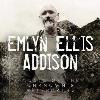 Emlyn Ellis Addison - Music of the Unknown and Aftermaths by Emlyn Ellis Addison