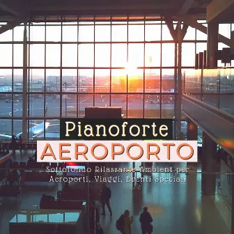 Pianoforte Aeroporto - Sottofondo Rilassante Ambient per Aeroporti, Viaggi, Eventi Speciali by Unknown Artist