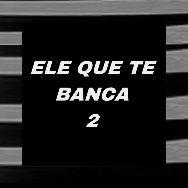 ELE QUE TE BANCA 2