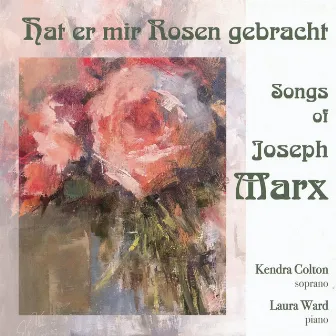 Hat er mir Rosen gebracht - Songs of Joseph Marx by Kendra Colton