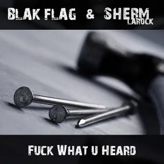 Fuck What U Heard by Sherm Larock