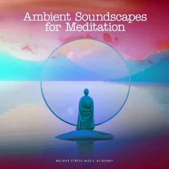 Ambient Soundscapes for Meditation by Relieve Stress Music Academy