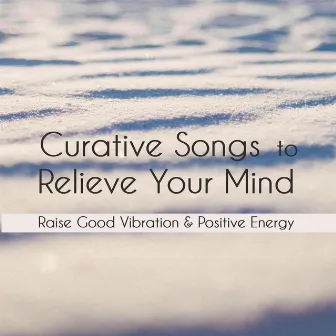 Curative Songs To Relieve Your Mind: Raise Good Vibration & Positive Energy by 