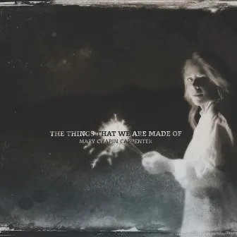 The Things That We Are Made Of by Mary Chapin Carpenter