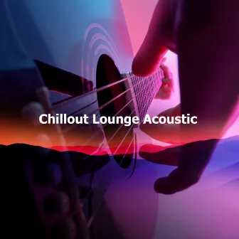 Chillout Lounge Acoustic by Chillout Lounge Relaxation