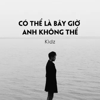 Có Thể Là Bây Giờ Anh Không Thể by Kidz