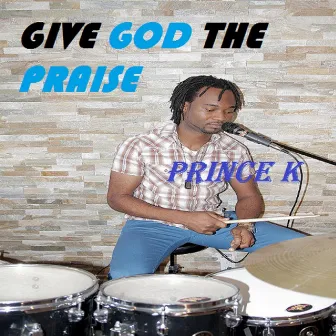 Give God the Praise by Prince K