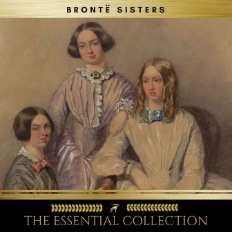 The Brontë Sisters: The Essential Collection (Agnes Grey, Jane Eyre, Wuthering Heights) by Emily Brontë