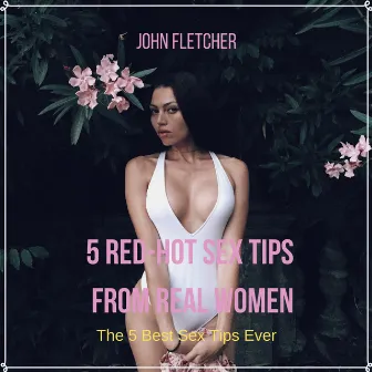 5 Red-Hot Sex Tips From Real Women (The 5 Best Sex Tips Ever) by John Fletcher