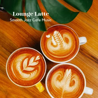 Lounge Latte: Smooth Jazz Cafe Music by Chill Lounge Vibes